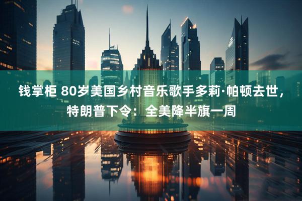 钱掌柜 80岁美国乡村音乐歌手多莉·帕顿去世，特朗普下令：全美降半旗一周