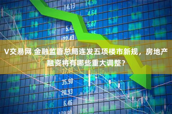 V交易网 金融监管总局连发五项楼市新规，房地产融资将有哪些重大调整？