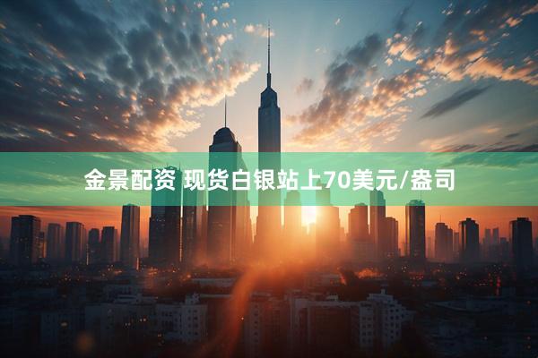 金景配资 现货白银站上70美元/盎司