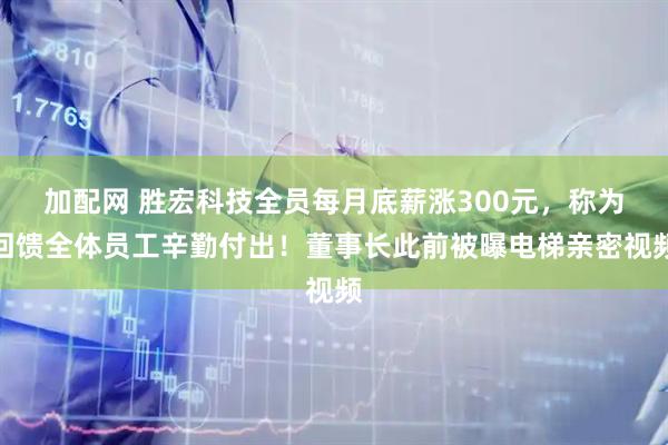 加配网 胜宏科技全员每月底薪涨300元，称为回馈全体员工辛勤付出！董事长此前被曝电梯亲密视频