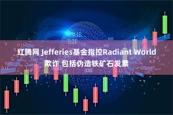 红腾网 Jefferies基金指控Radiant World欺诈 包括伪造铁矿石发票